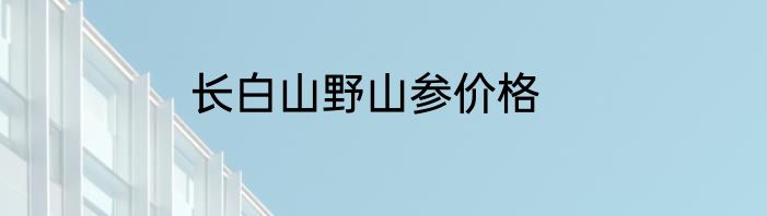 长白山野山参价格