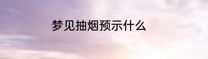 梦见抽烟预示什么