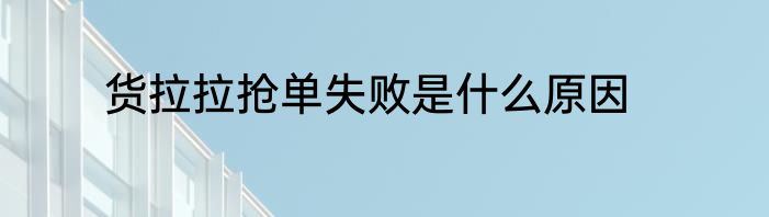 货拉拉抢单失败是什么原因