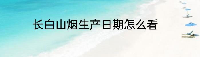 长白山烟生产日期怎么看