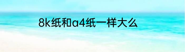 8k纸和a4纸一样大么