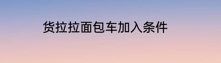 货拉拉面包车加入条件
