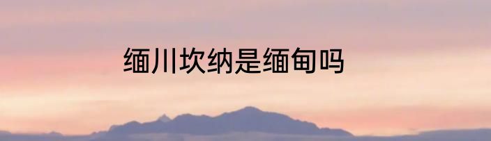 缅川坎纳是缅甸吗