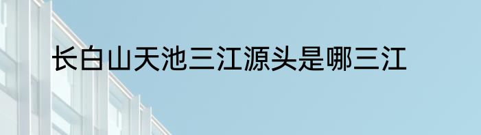 长白山天池三江源头是哪三江