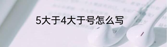 5大于4大于号怎么写