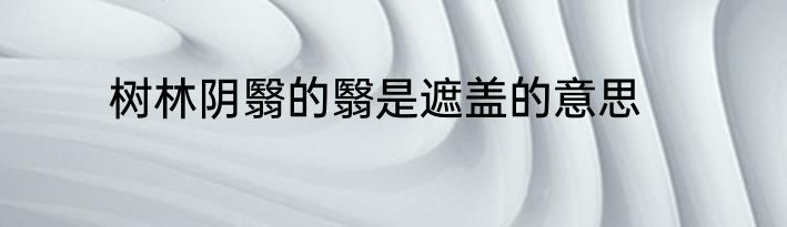 树林阴翳的翳是遮盖的意思