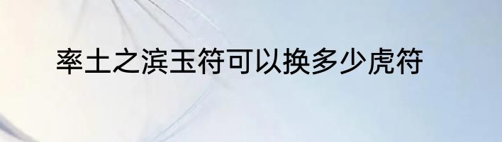 率土之滨玉符可以换多少虎符