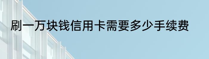 刷一万块钱信用卡需要多少手续费