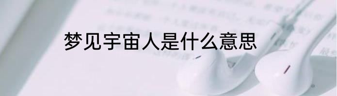 梦见宇宙人是什么意思