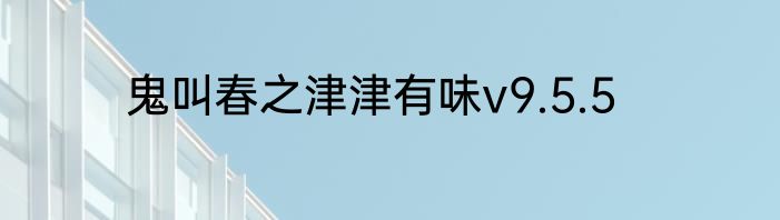 鬼叫春之津津有味v9.5.5