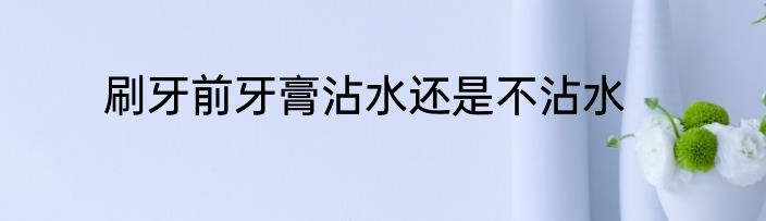 刷牙前牙膏沾水还是不沾水