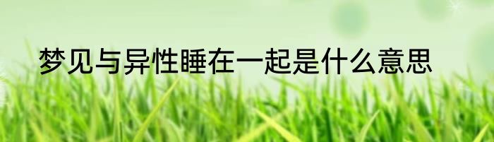 梦见与异性睡在一起是什么意思