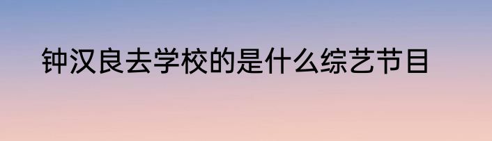 钟汉良去学校的是什么综艺节目
