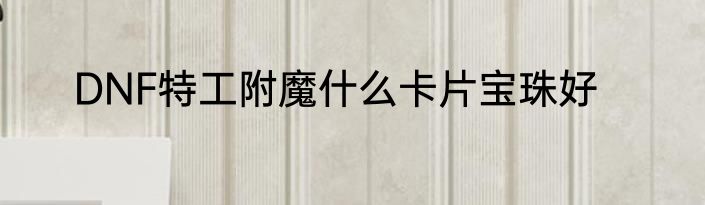 DNF特工附魔什么卡片宝珠好