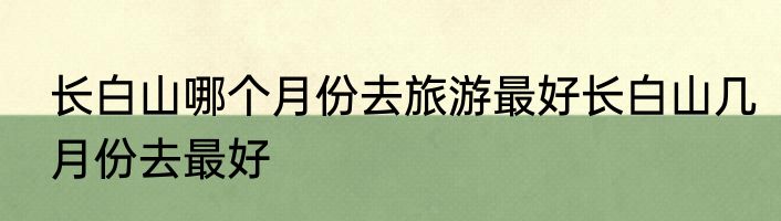 长白山哪个月份去旅游最好长白山几月份去最好