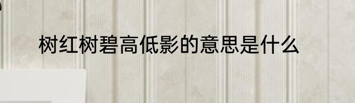树红树碧高低影的意思是什么