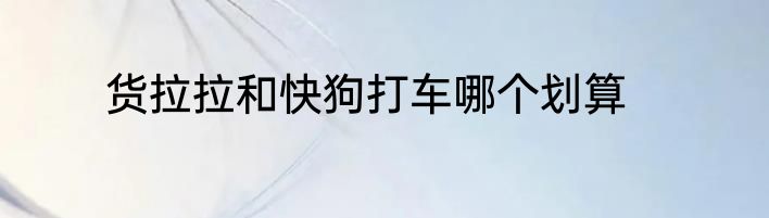 货拉拉和快狗打车哪个划算