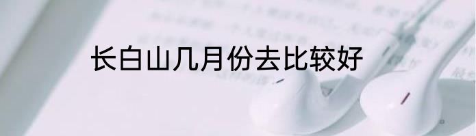 长白山几月份去比较好