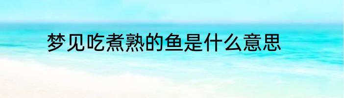 梦见吃煮熟的鱼是什么意思