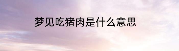 梦见吃猪肉是什么意思