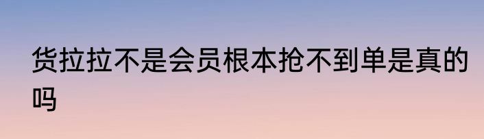 货拉拉不是会员根本抢不到单是真的吗