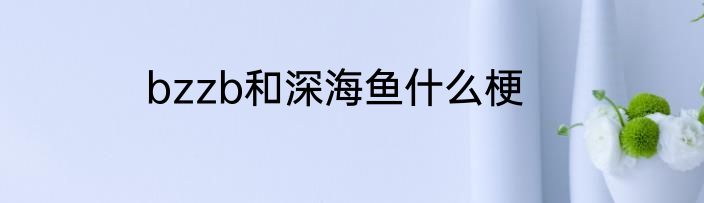 bzzb和深海鱼什么梗