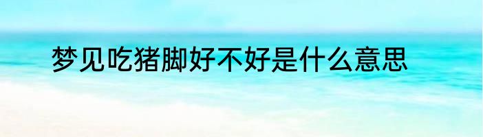 梦见吃猪脚好不好是什么意思