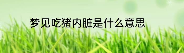 梦见吃猪内脏是什么意思