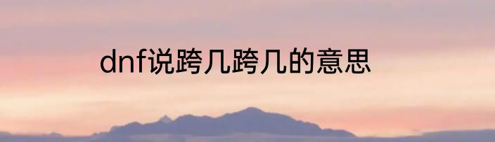 dnf说跨几跨几的意思