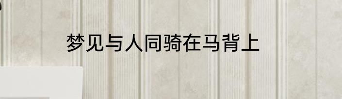 梦见与人同骑在马背上