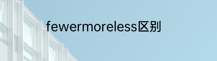 fewermoreless区别