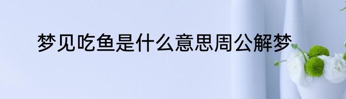 梦见吃鱼是什么意思周公解梦