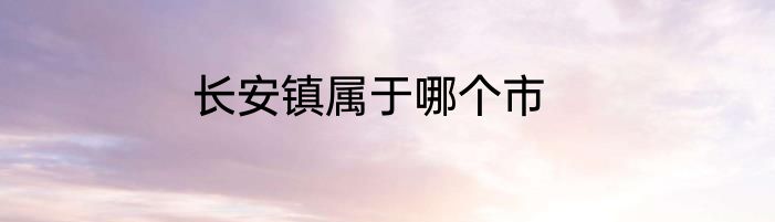长安镇属于哪个市
