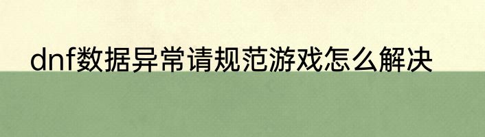 dnf数据异常请规范游戏怎么解决