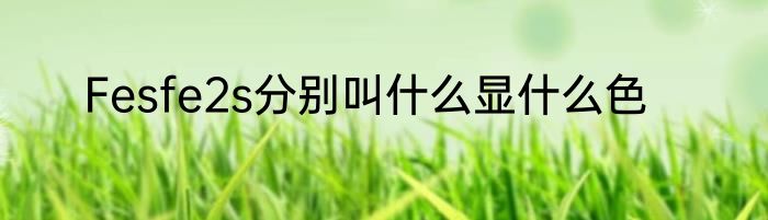 Fesfe2s分别叫什么显什么色