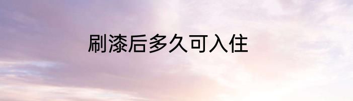 刷漆后多久可入住