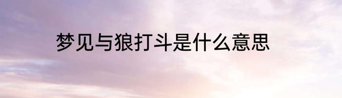 梦见与狼打斗是什么意思