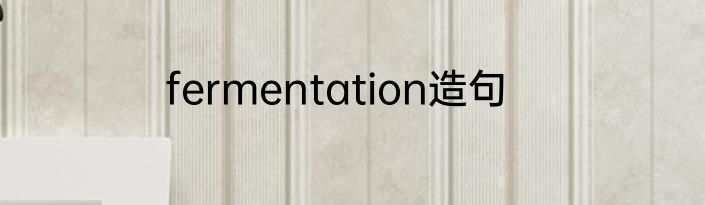 fermentation造句