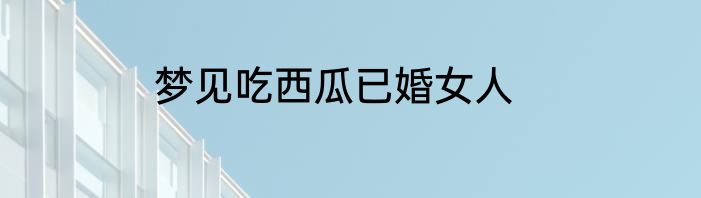 梦见吃西瓜已婚女人