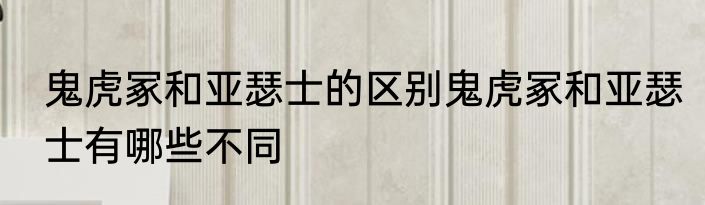 鬼虎冢和亚瑟士的区别鬼虎冢和亚瑟士有哪些不同