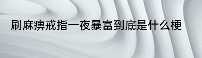 刷麻痹戒指一夜暴富到底是什么梗