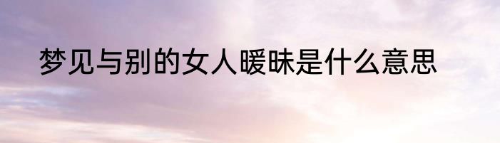 梦见与别的女人暖昧是什么意思
