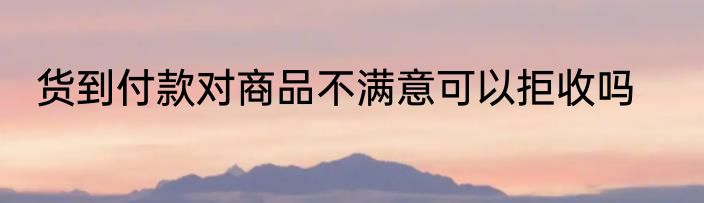 货到付款对商品不满意可以拒收吗