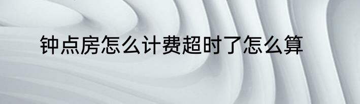 钟点房怎么计费超时了怎么算