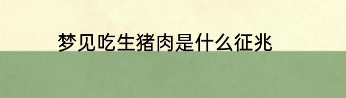 梦见吃生猪肉是什么征兆