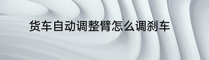 货车自动调整臂怎么调刹车