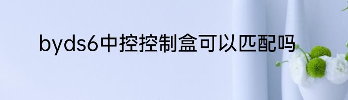 byds6中控控制盒可以匹配吗