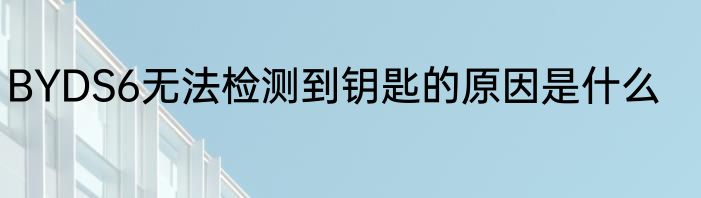BYDS6无法检测到钥匙的原因是什么