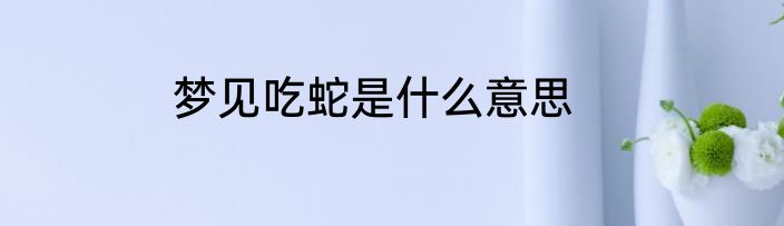 梦见吃蛇是什么意思