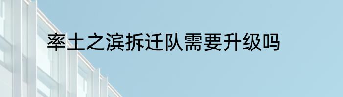 率土之滨拆迁队需要升级吗